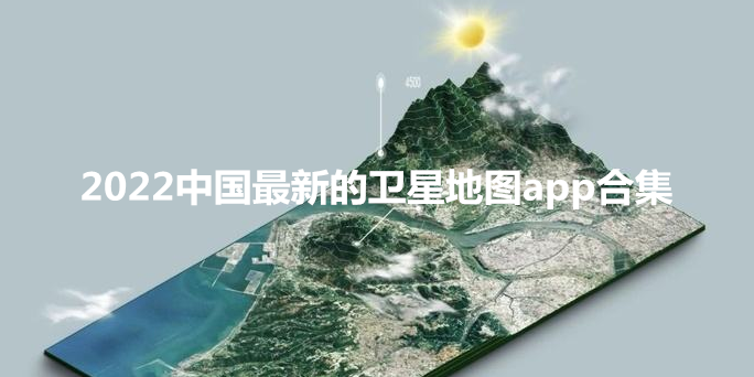 2022中国最新的卫星地图app合集